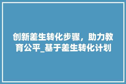 创新差生转化步骤，助力教育公平_基于差生转化计划书的方法探索
