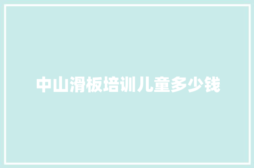 中山滑板培训儿童多少钱 范文之家