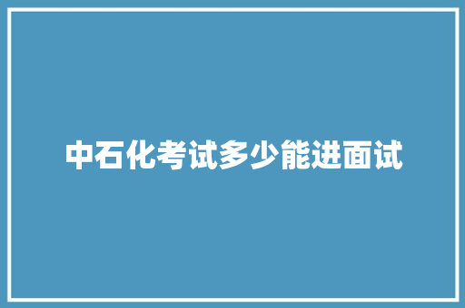 中石化考试多少能进面试