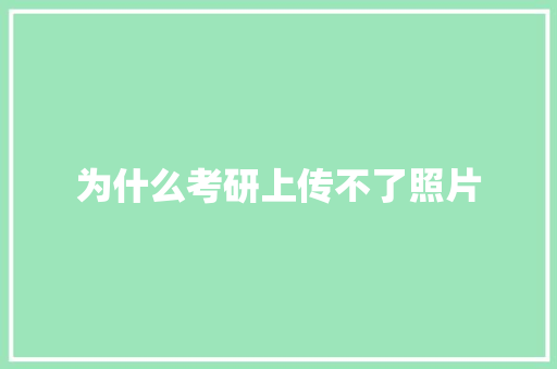 为什么考研上传不了照片