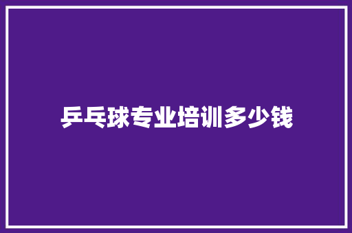 乒乓球专业培训多少钱
