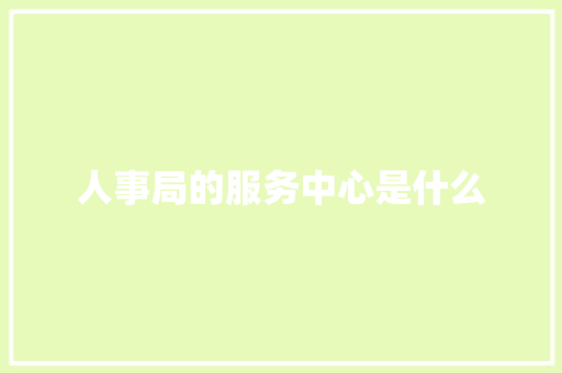 人事局的服务中心是什么