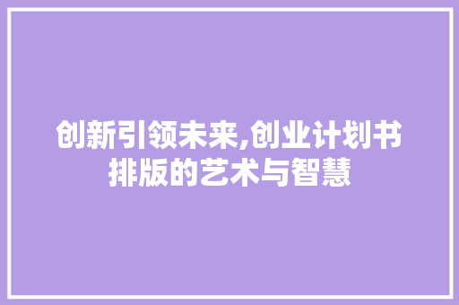 创新引领未来,创业计划书排版的艺术与智慧