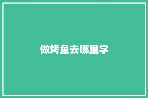 做烤鱼去哪里学