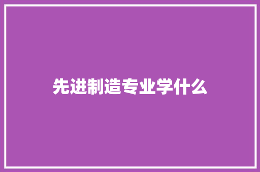 先进制造专业学什么