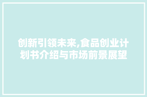 创新引领未来,食品创业计划书介绍与市场前景展望
