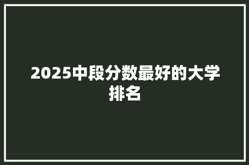 2025中段分数最好的大学排名