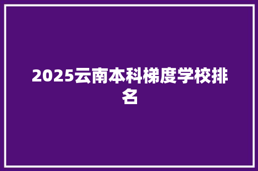 2025云南本科梯度学校排名