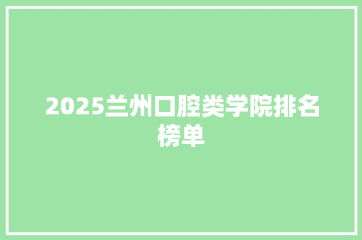 2025兰州口腔类学院排名榜单