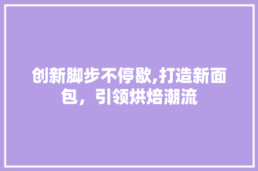 创新脚步不停歇,打造新面包，引领烘焙潮流