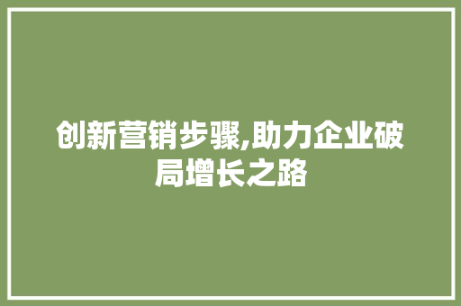 创新营销步骤,助力企业破局增长之路