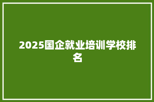 2025国企就业培训学校排名