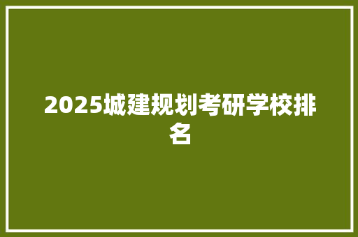 2025城建规划考研学校排名 范文之家