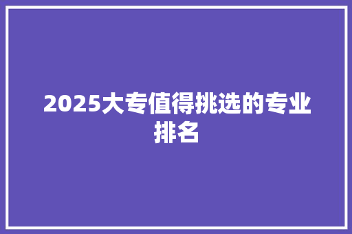 2025大专值得挑选的专业排名