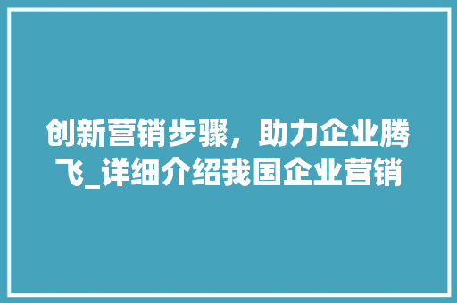 创新营销步骤，助力企业腾飞_详细介绍我国企业营销步骤新方法