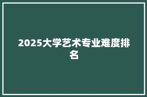 2025大学艺术专业难度排名