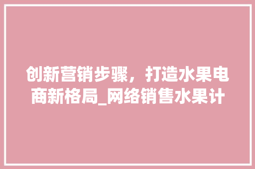 创新营销步骤，打造水果电商新格局_网络销售水果计划详解