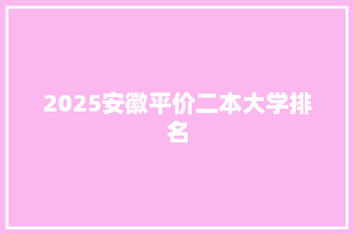 2025安徽平价二本大学排名