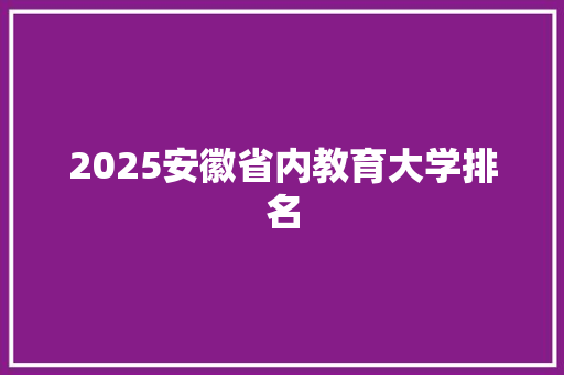 2025安徽省内教育大学排名