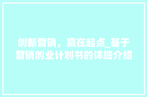 创新营销，赢在起点_基于营销创业计划书的详细介绍