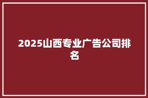 2025山西专业广告公司排名