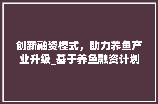 创新融资模式，助力养鱼产业升级_基于养鱼融资计划书的详细介绍