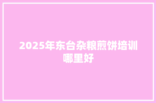 2025年东台杂粮煎饼培训哪里好
