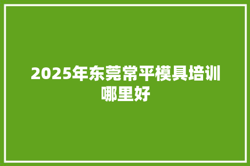 2025年东莞常平模具培训哪里好