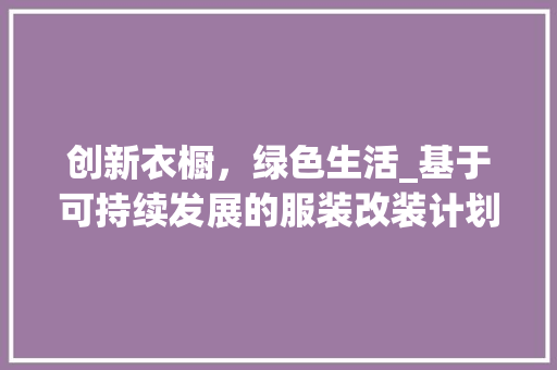 创新衣橱，绿色生活_基于可持续发展的服装改装计划书