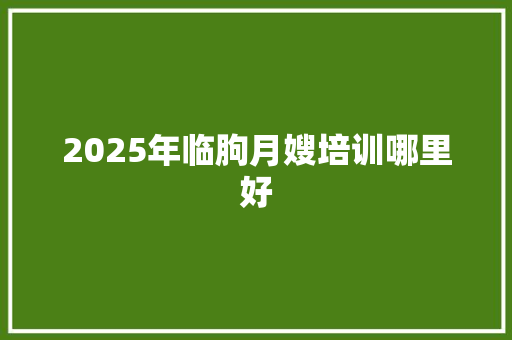 2025年临朐月嫂培训哪里好