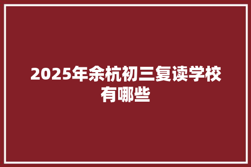 2025年余杭初三复读学校有哪些 范文资源