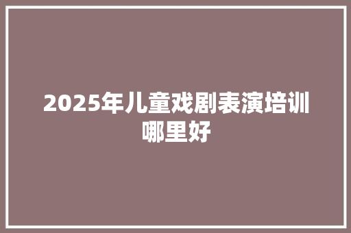 2025年儿童戏剧表演培训哪里好