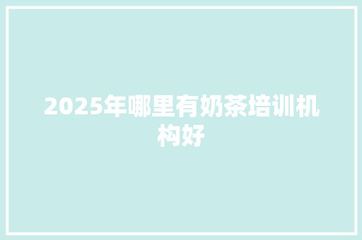 2025年哪里有奶茶培训机构好