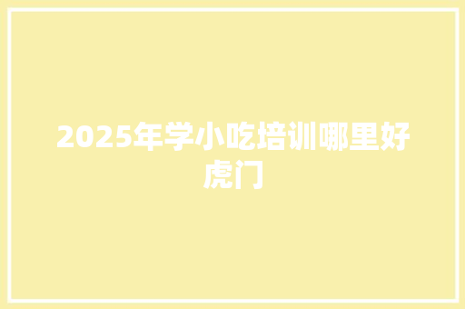 2025年学小吃培训哪里好虎门
