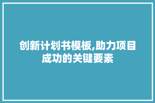 创新计划书模板,助力项目成功的关键要素