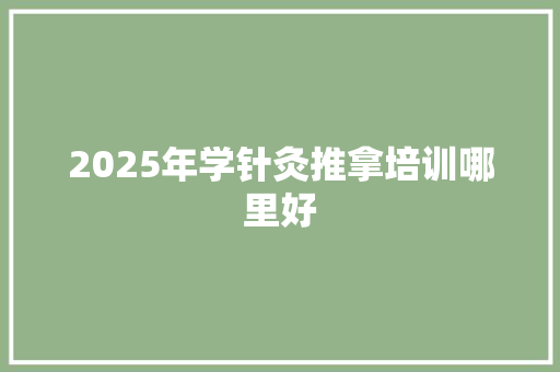 2025年学针灸推拿培训哪里好