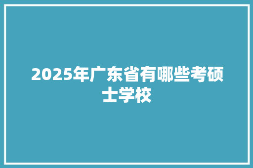 2025年广东省有哪些考硕士学校