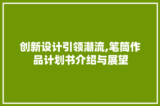 创新设计引领潮流,笔筒作品计划书介绍与展望