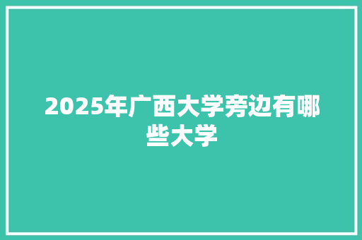 2025年广西大学旁边有哪些大学
