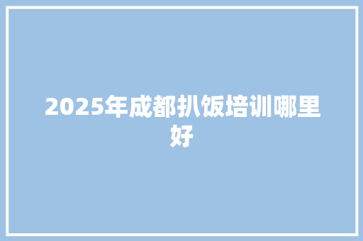 2025年成都扒饭培训哪里好