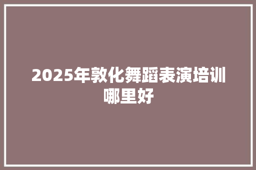 2025年敦化舞蹈表演培训哪里好
