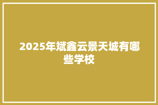 2025年斌鑫云景天城有哪些学校