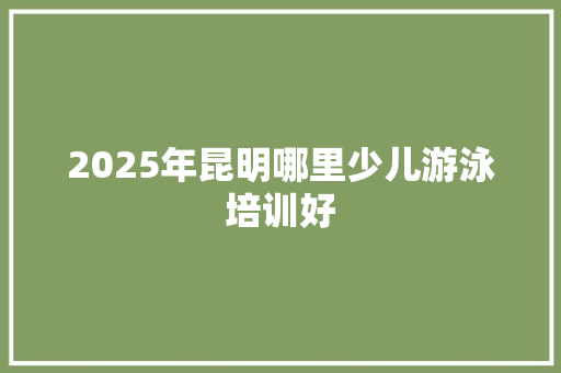 2025年昆明哪里少儿游泳培训好