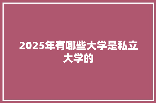 2025年有哪些大学是私立大学的