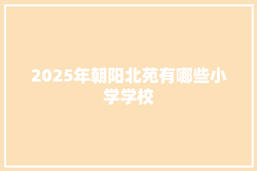2025年朝阳北苑有哪些小学学校