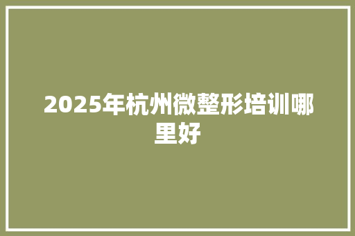 2025年杭州微整形培训哪里好