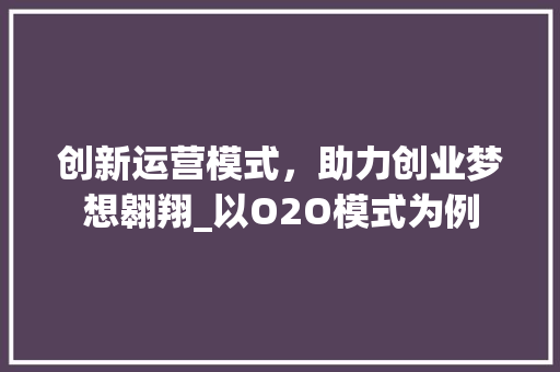 创新运营模式，助力创业梦想翱翔_以O2O模式为例