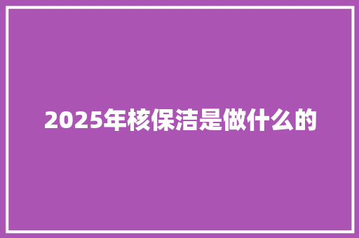 2025年核保洁是做什么的