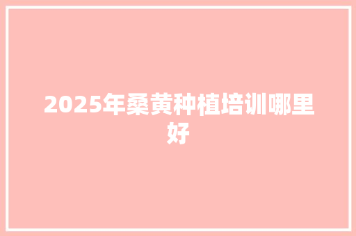 2025年桑黄种植培训哪里好