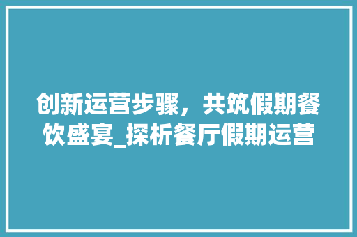 创新运营步骤，共筑假期餐饮盛宴_探析餐厅假期运营计划
